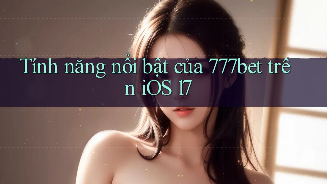 Tính năng nổi bật của 777bet trên iOS 17 Tính năng nổi bật của 777bet trên iOS 17
