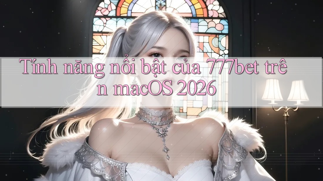 Tính năng nổi bật của 777bet trên macOS 2026