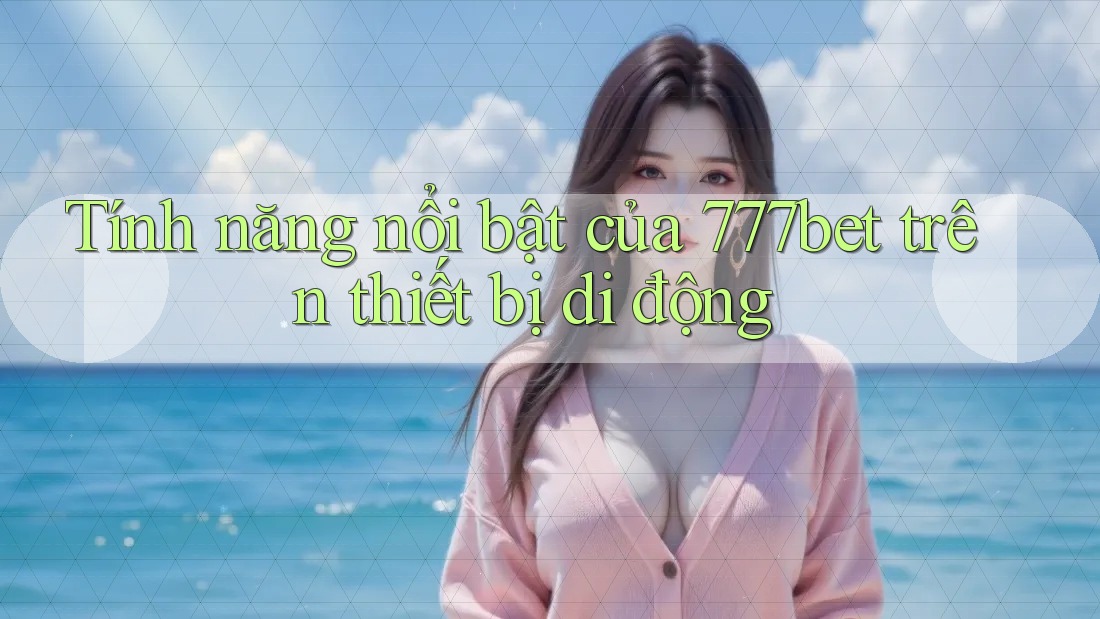 Tính năng nổi bật của 777bet trên thiết bị di động