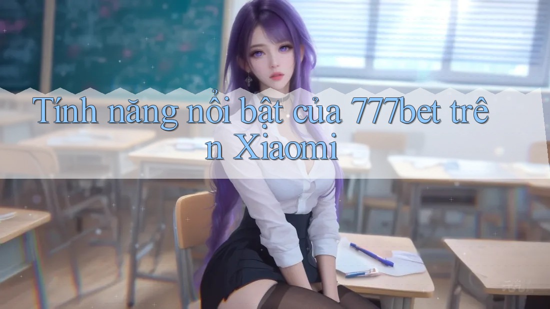 Tính năng nổi bật của 777bet trên Xiaomi