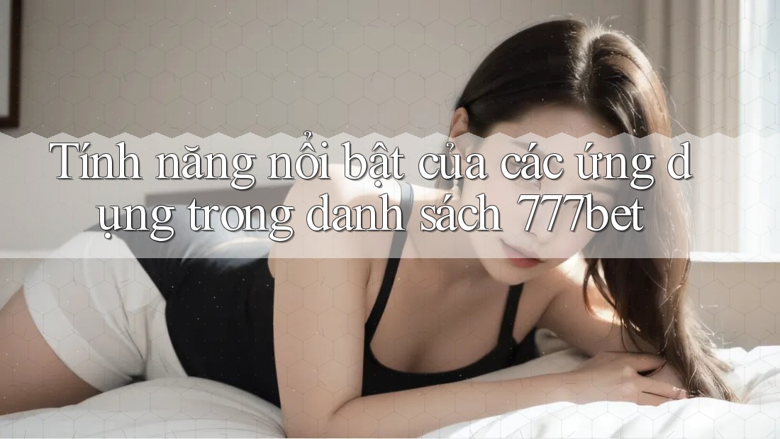 Tính năng nổi bật của các ứng dụng trong danh sách 777bet Tính năng nổi bật của các ứng dụng trong danh sách 777bet