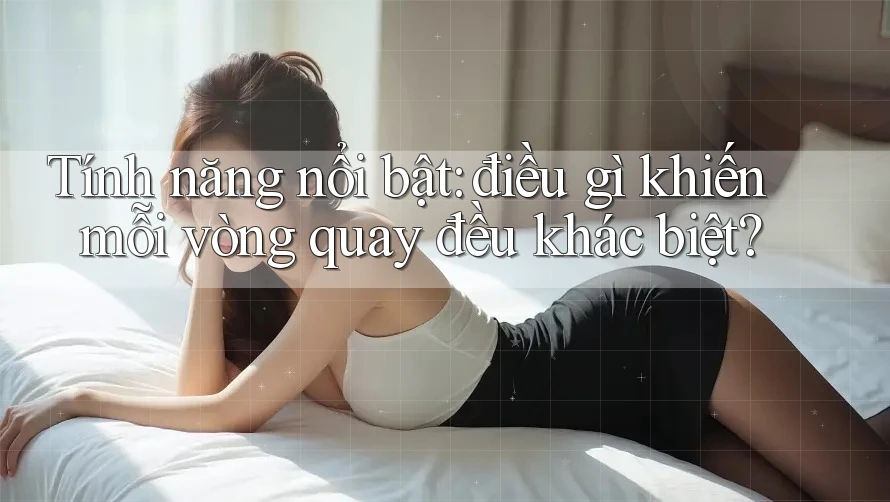 Tính năng nổi bật: điều gì khiến mỗi vòng quay đều khác biệt? Tính năng nổi bật: điều gì khiến mỗi vòng quay đều khác biệt?