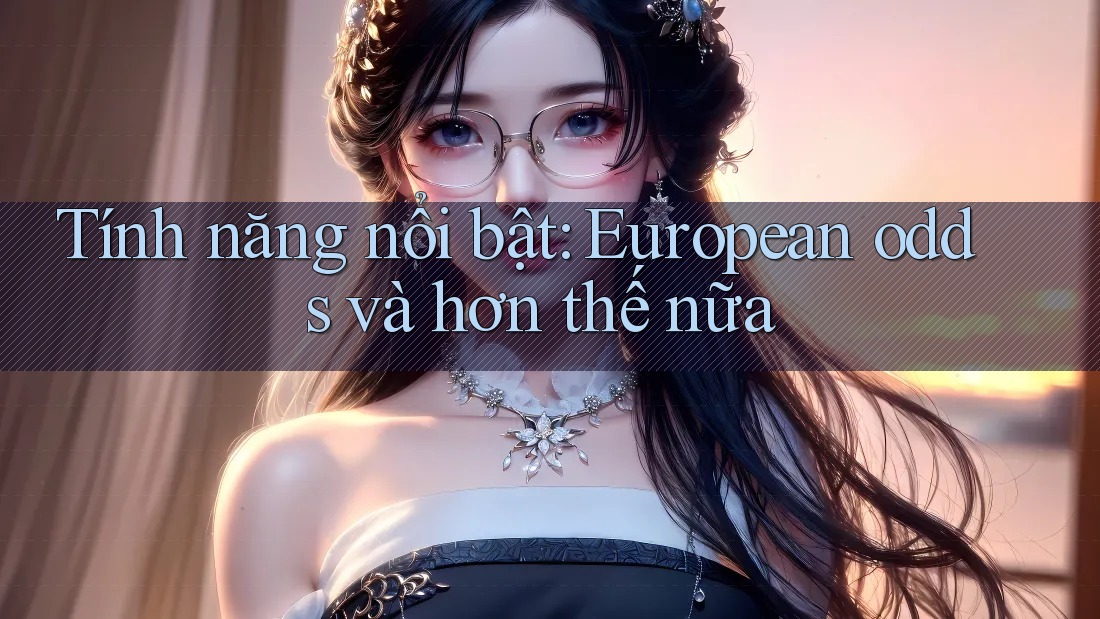 Tính năng nổi bật: European odds và hơn thế nữa