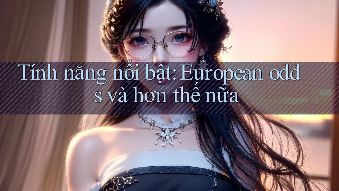 Tính năng nổi bật: European odds và hơn thế nữa