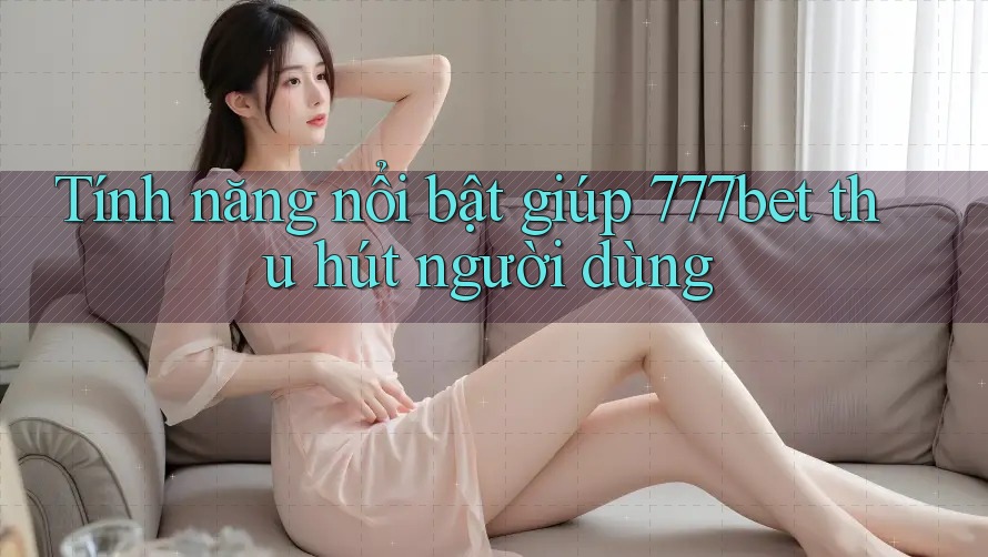 Tính năng nổi bật giúp 777bet thu hút người dùng Tính năng nổi bật giúp 777bet thu hút người dùng