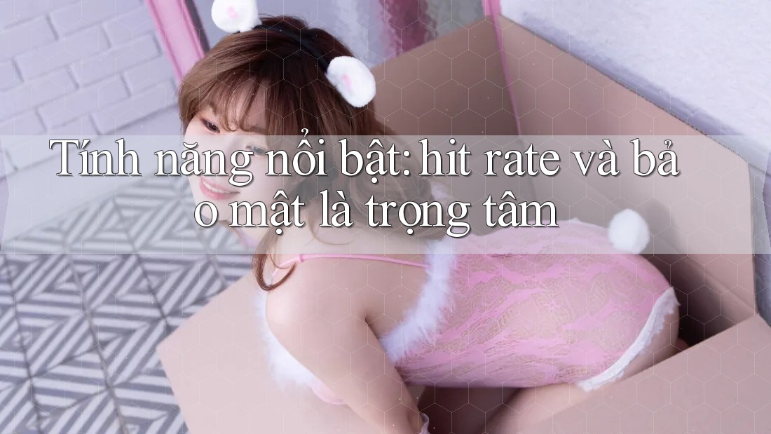Tính năng nổi bật: hit rate và bảo mật là trọng tâm