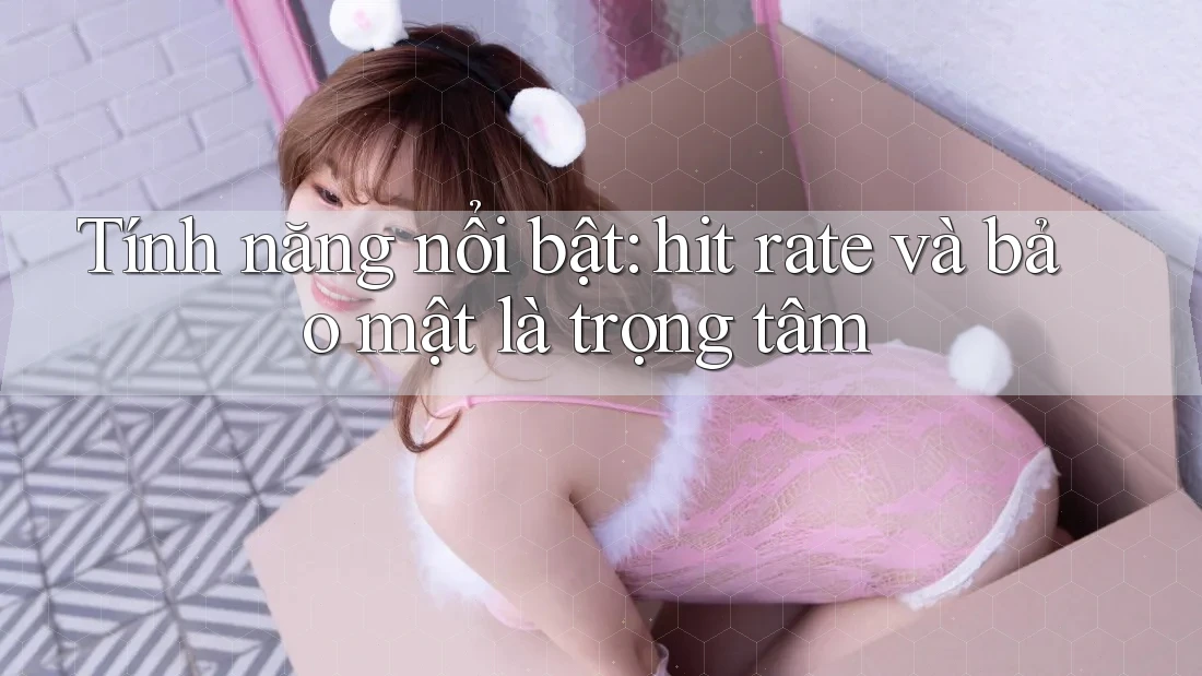 Tính năng nổi bật: hit rate và bảo mật là trọng tâm