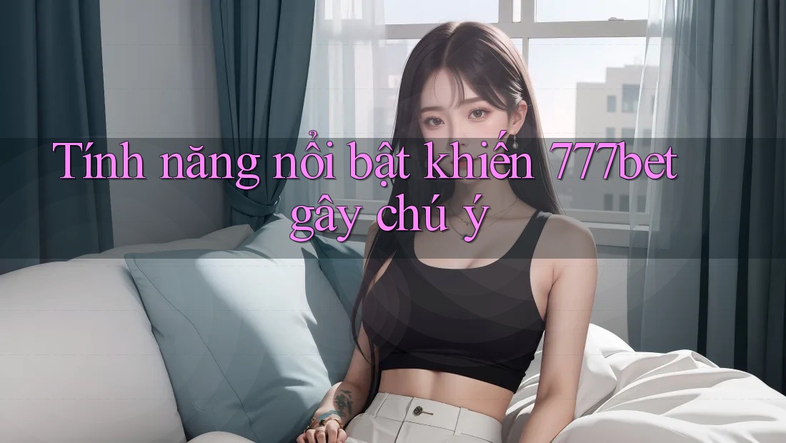 Tính năng nổi bật khiến 777bet gây chú ý Tính năng nổi bật khiến 777bet gây chú ý