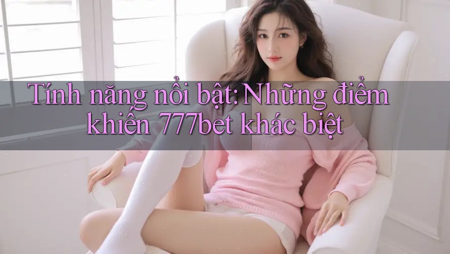Tính năng nổi bật: Những điểm khiến 777bet khác biệt Tính năng nổi bật: Những điểm khiến 777bet khác biệt