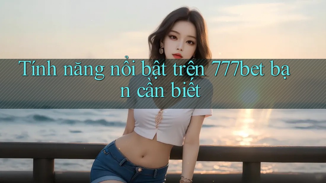 Tính năng nổi bật trên 777bet bạn cần biết