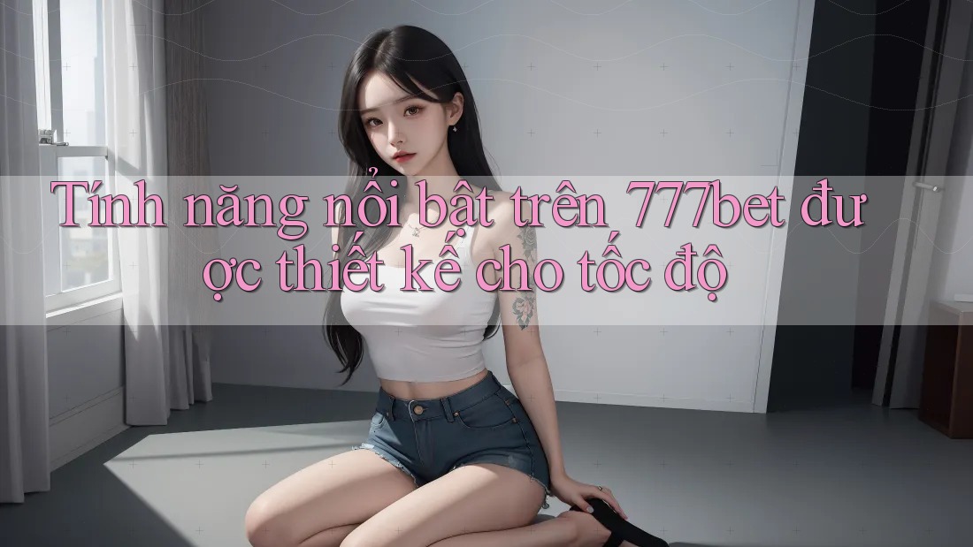 Tính năng nổi bật trên 777bet được thiết kế cho tốc độ Tính năng nổi bật trên 777bet được thiết kế cho tốc độ
