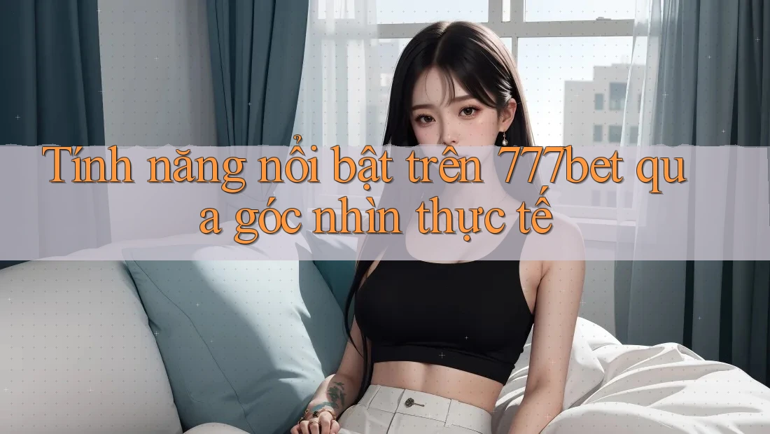 Tính năng nổi bật trên 777bet qua góc nhìn thực tế