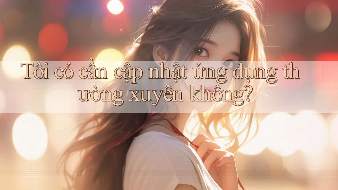 Tôi có cần cập nhật ứng dụng thường xuyên không? Tôi có cần cập nhật ứng dụng thường xuyên không?
