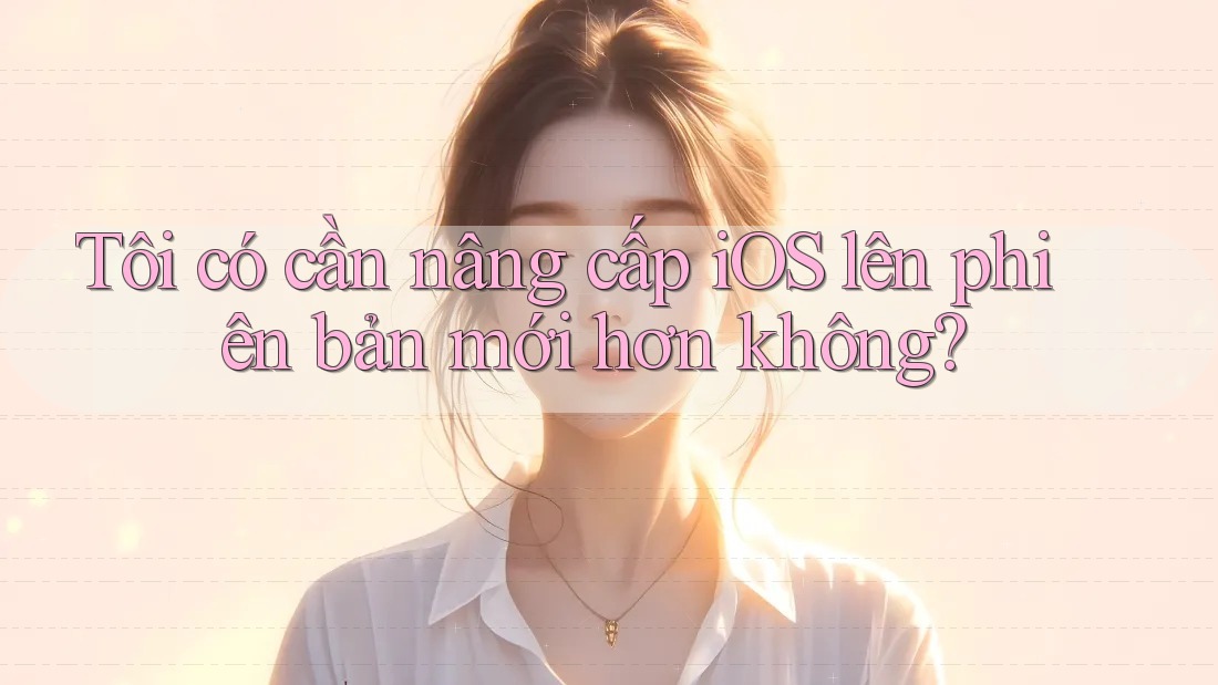 Tôi có cần nâng cấp iOS lên phiên bản mới hơn không?