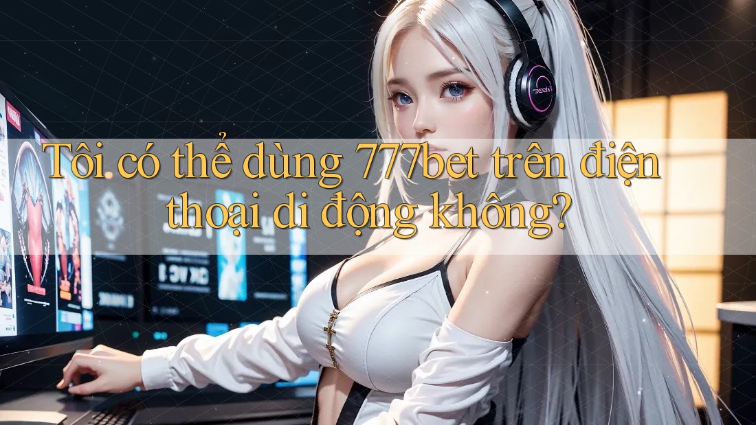 Tôi có thể dùng 777bet trên điện thoại di động không? Tôi có thể dùng 777bet trên điện thoại di động không?
