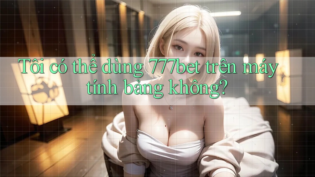 Tôi có thể dùng 777bet trên máy tính bảng không? Tôi có thể dùng 777bet trên máy tính bảng không?