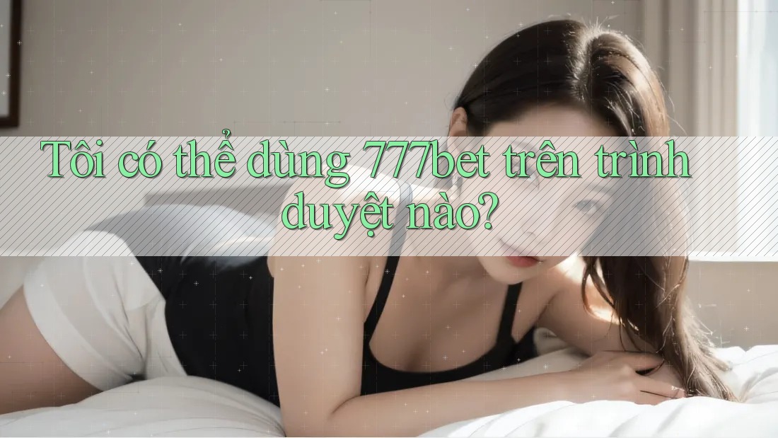 Tôi có thể dùng 777bet trên trình duyệt nào? Tôi có thể dùng 777bet trên trình duyệt nào?