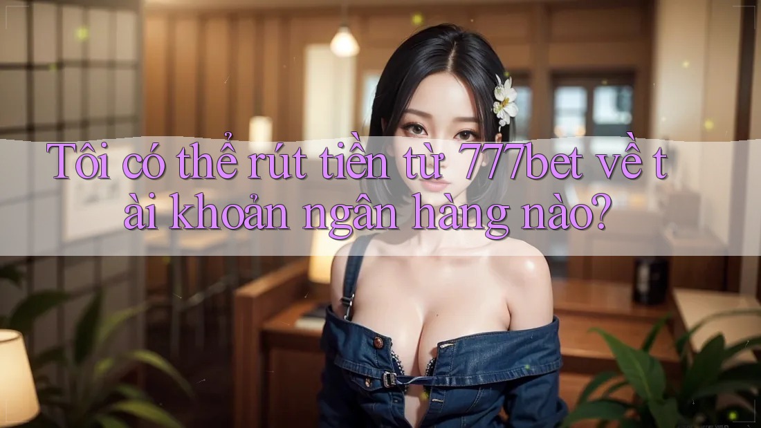 Tôi có thể rút tiền từ 777bet về tài khoản ngân hàng nào? Tôi có thể rút tiền từ 777bet về tài khoản ngân hàng nào?