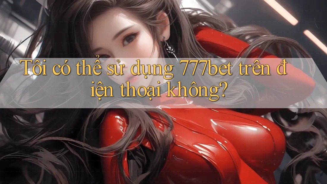 Tôi có thể sử dụng 777bet trên điện thoại không? Tôi có thể sử dụng 777bet trên điện thoại không?