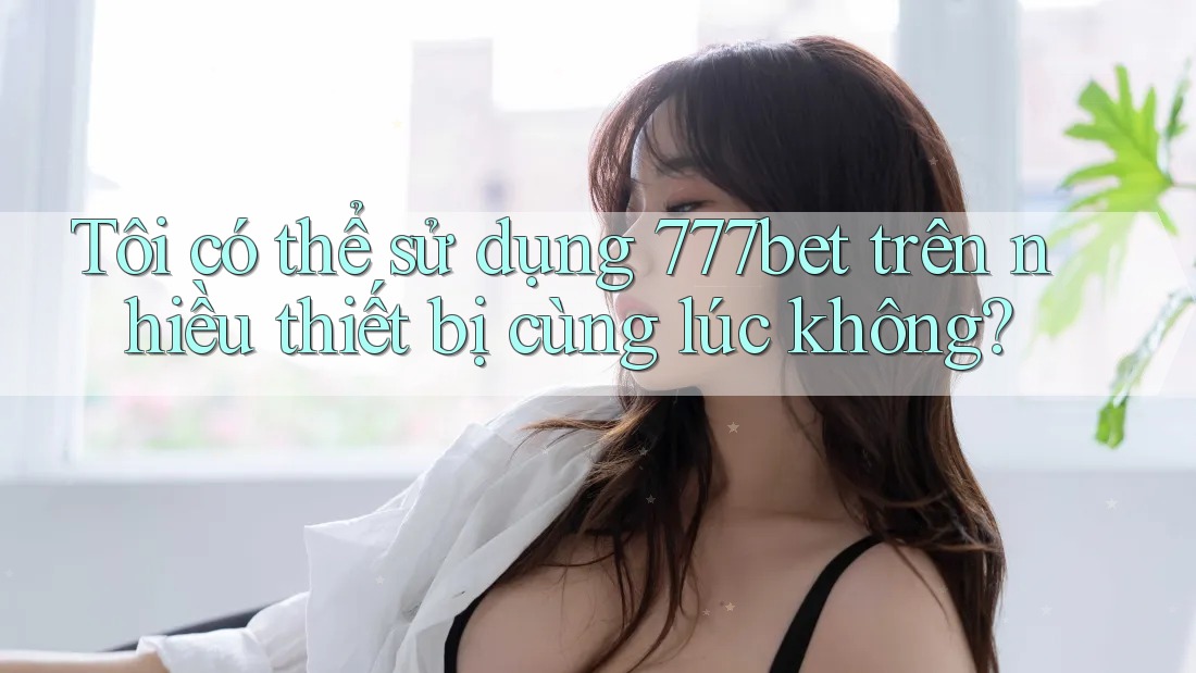 Tôi có thể sử dụng 777bet trên nhiều thiết bị cùng lúc không? Tôi có thể sử dụng 777bet trên nhiều thiết bị cùng lúc không?