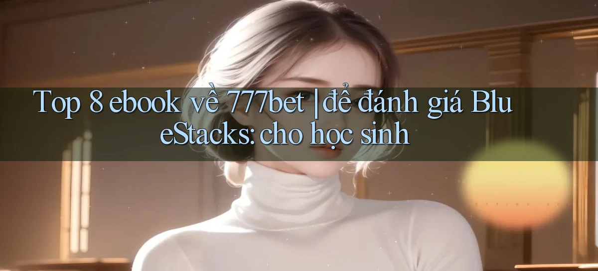 Top 8 ebook về 777bet để đánh giá BlueStacks cho học sinh