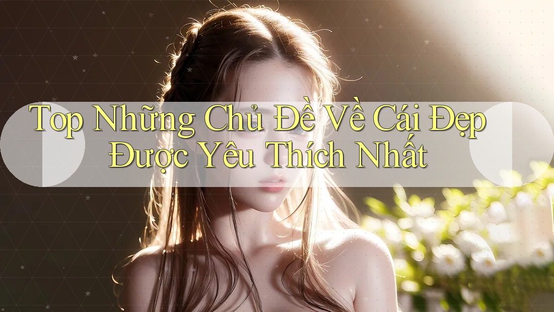 Top Những Chủ Đề Về Cái Đẹp Được Yêu Thích Nhất