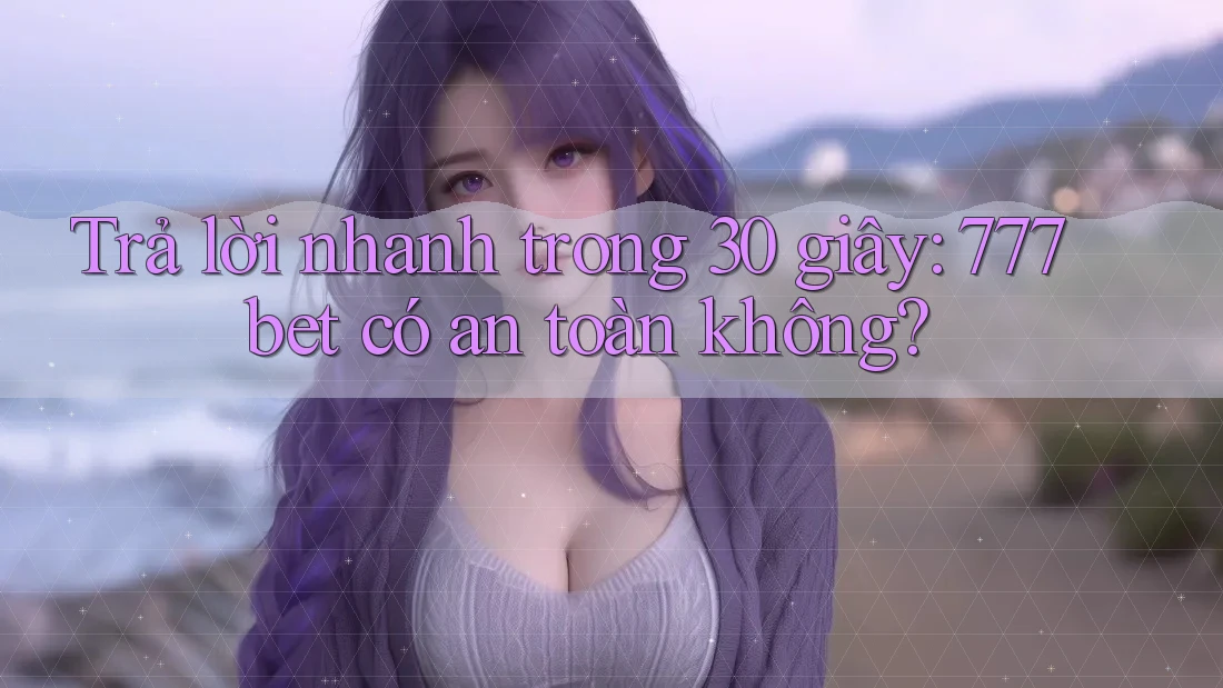 Trả lời nhanh trong 30 giây: 777bet có an toàn không?