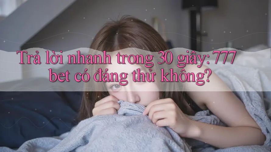 Trả lời nhanh trong 30 giây: 777bet có đáng thử không?