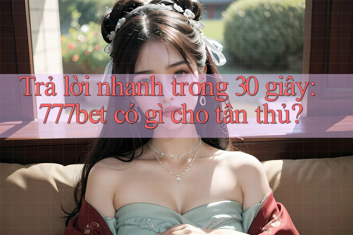Trả lời nhanh trong 30 giây: 777bet có gì cho tân thủ?