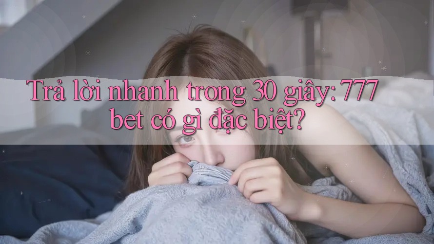 Trả lời nhanh trong 30 giây: 777bet có gì đặc biệt? Trả lời nhanh trong 30 giây: 777bet có gì đặc biệt?