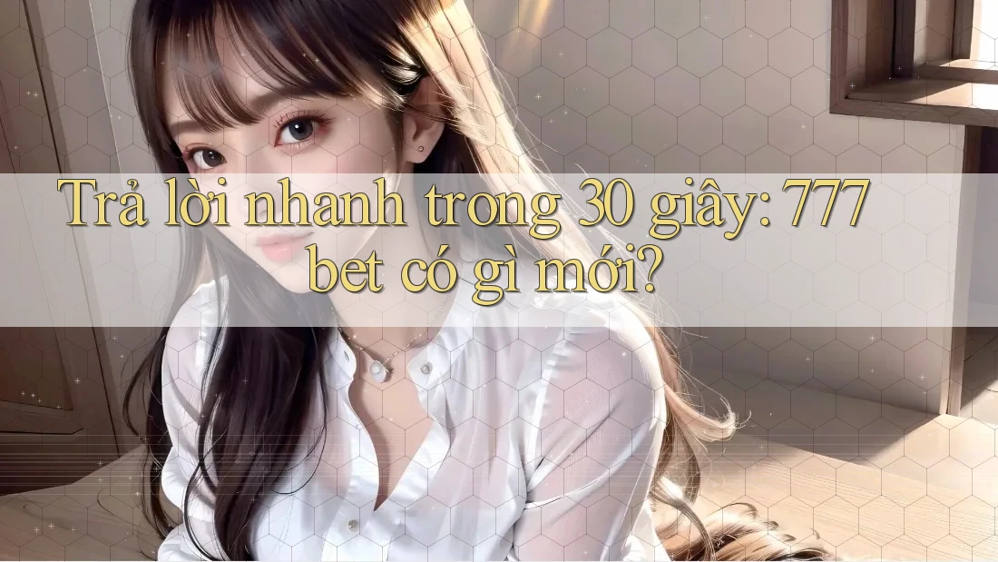 Trả lời nhanh trong 30 giây: 777bet có gì mới?