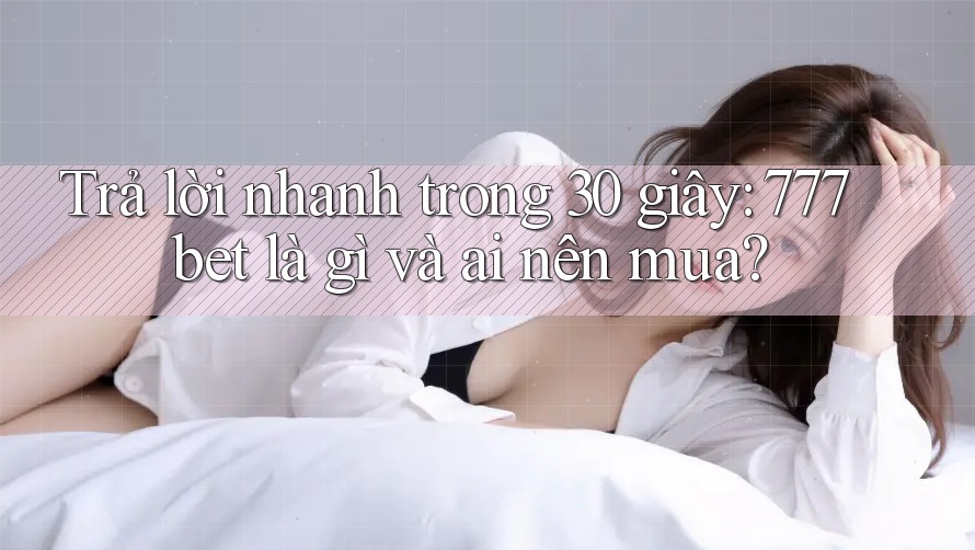 Trả lời nhanh trong 30 giây: 777bet là gì và ai nên mua?