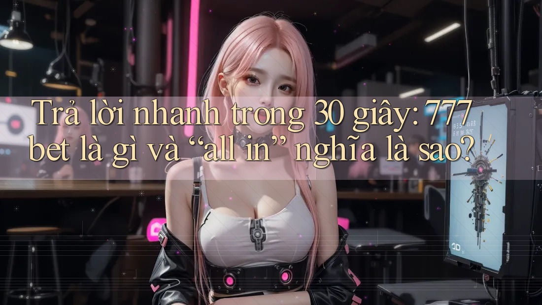 Trả lời nhanh trong 30 giây: 777bet là gì và “all in” nghĩa là sao?