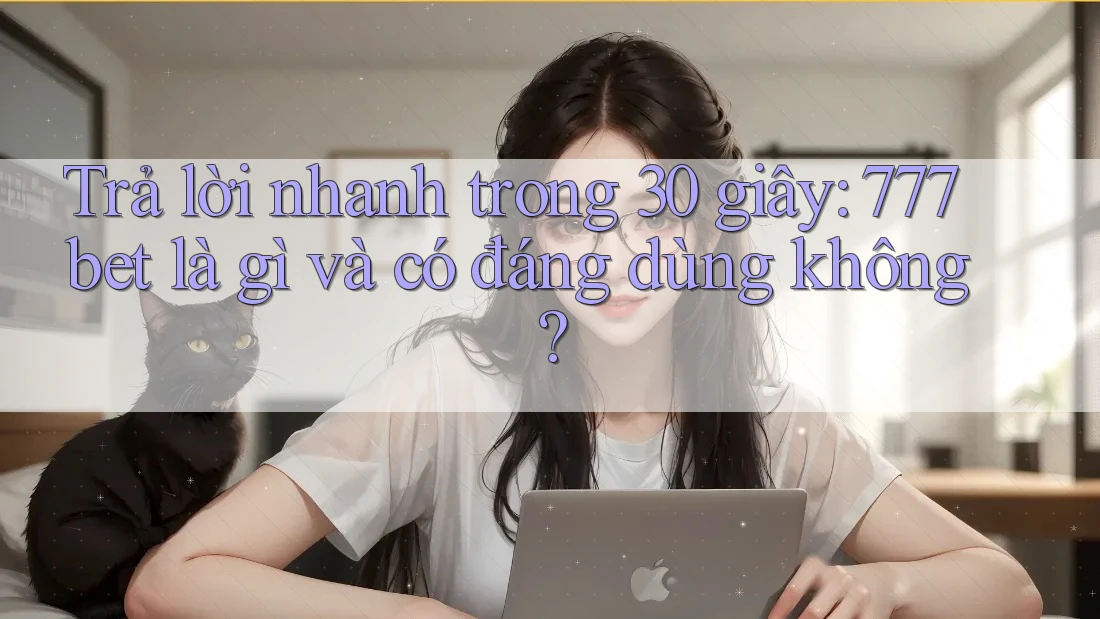Trả lời nhanh trong 30 giây: 777bet là gì và có đáng dùng không?