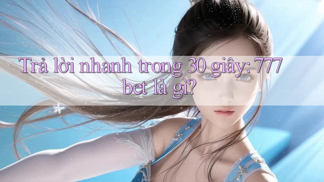 Trả lời nhanh trong 30 giây: 777bet là gì?