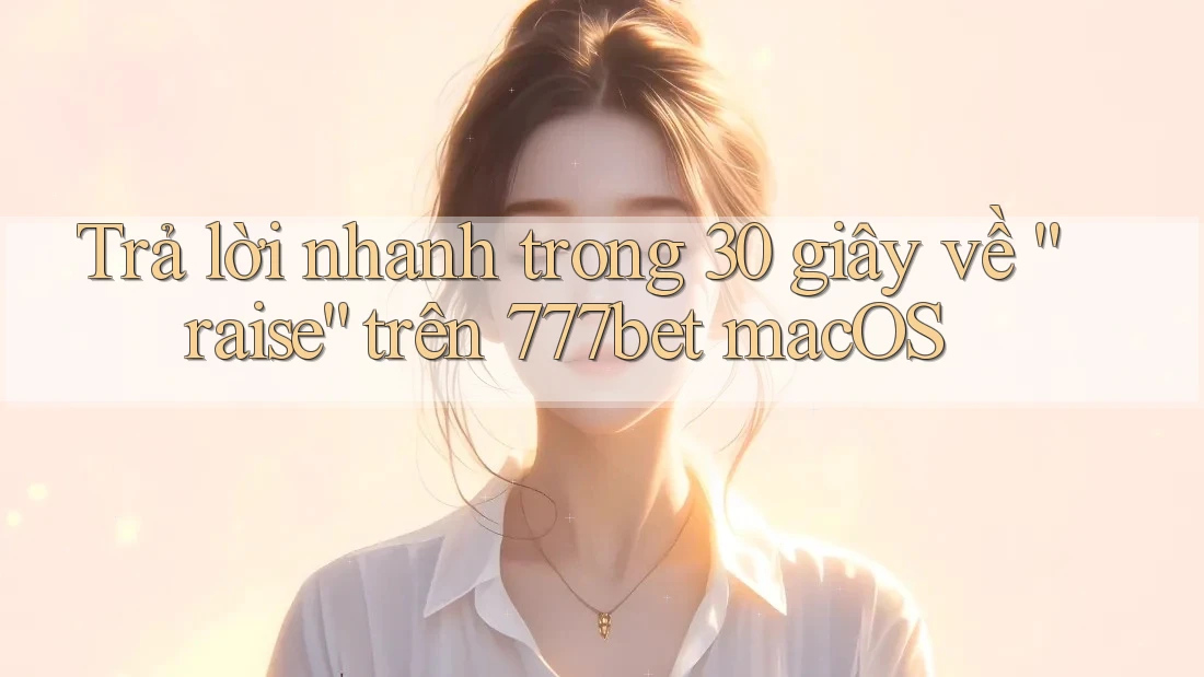 Trả lời nhanh trong 30 giây về “raise” trên 777bet macOS