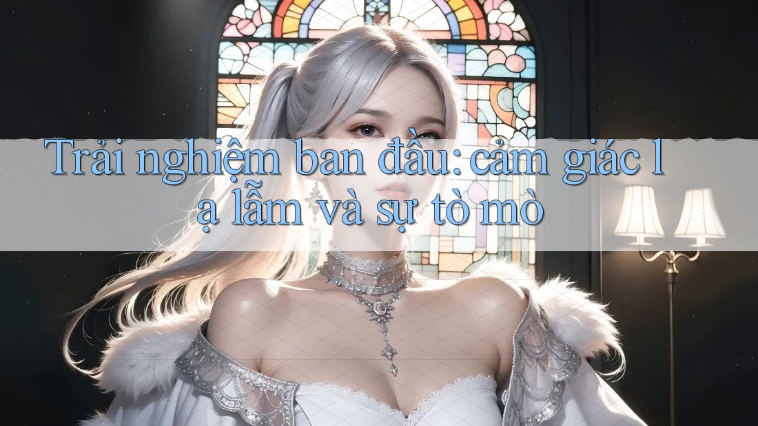 Trải nghiệm ban đầu: cảm giác lạ lẫm và sự tò mò