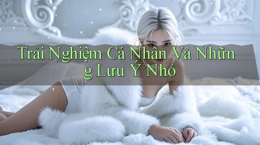 Trải nghiệm cá nhân và những lưu ý nhỏ