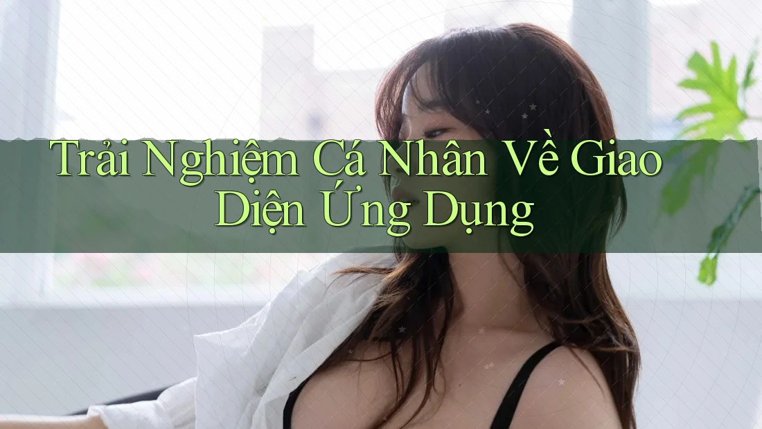 Trải Nghiệm Cá Nhân Về Giao Diện Ứng Dụng