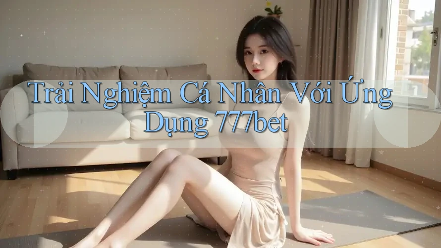 Trải Nghiệm Cá Nhân Với Ứng Dụng 777bet
