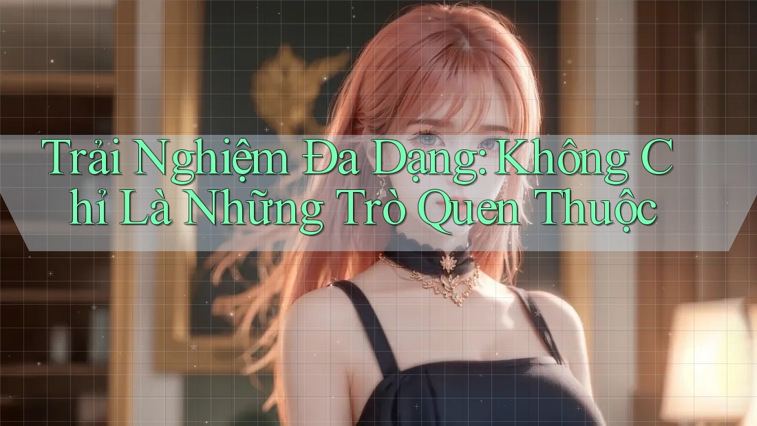 Trải Nghiệm Đa Dạng: Không Chỉ Là Những Trò Quen Thuộc