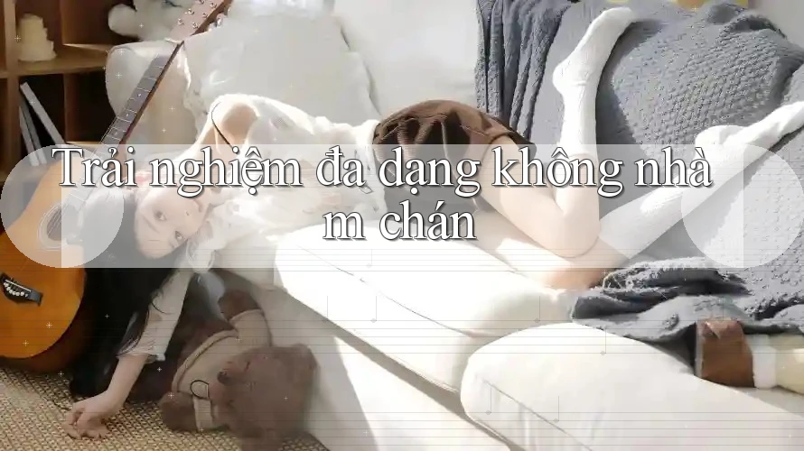 Trải nghiệm đa dạng không nhàm chán Trải nghiệm đa dạng không nhàm chán