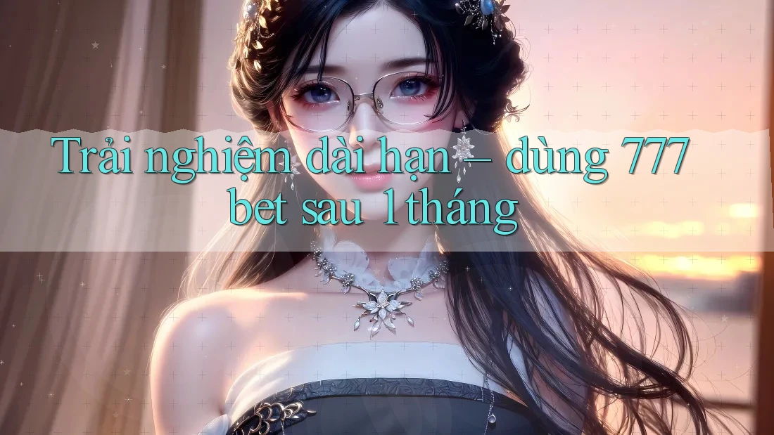 Trải nghiệm dài hạn – dùng 777bet sau 1 tháng Trải nghiệm dài hạn – dùng 777bet sau 1 tháng