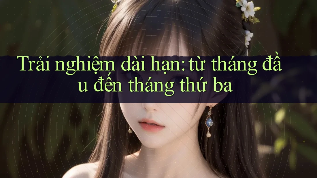 Trải nghiệm dài hạn: từ tháng đầu đến tháng thứ ba Trải nghiệm dài hạn: từ tháng đầu đến tháng thứ ba