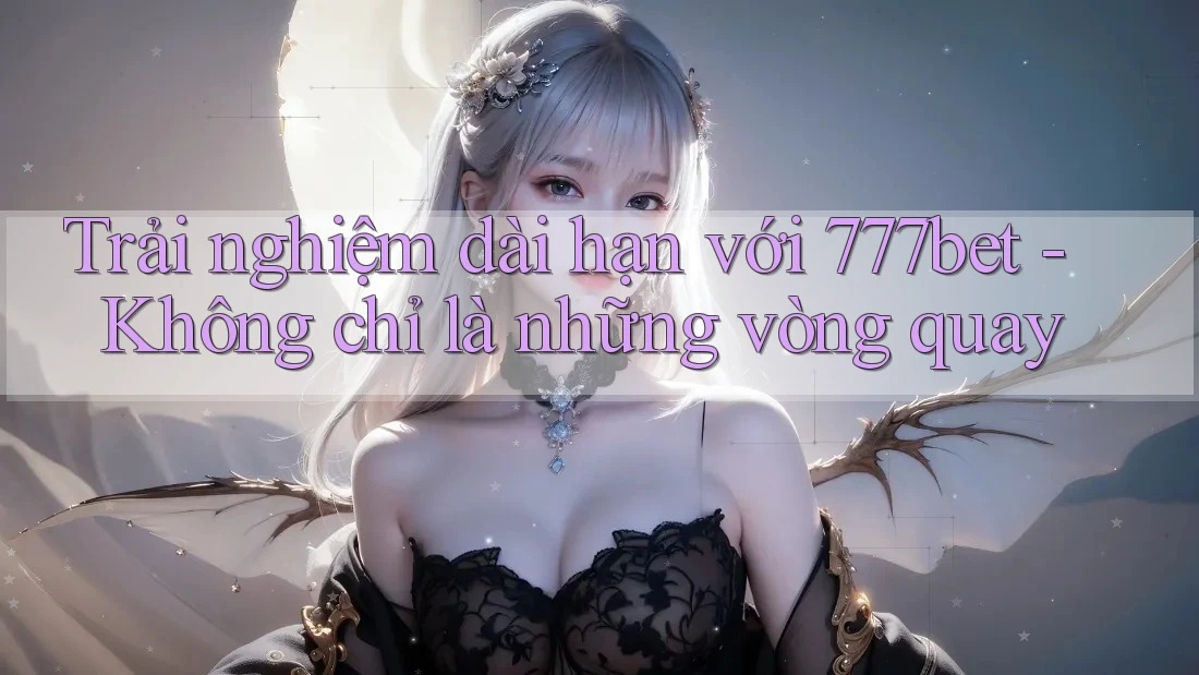 Trải nghiệm dài hạn với 777bet - Không chỉ là những vòng quay