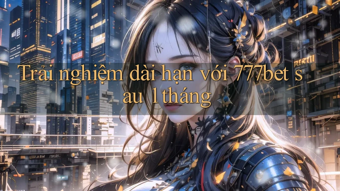 Trải nghiệm dài hạn với 777bet sau 1 tháng
