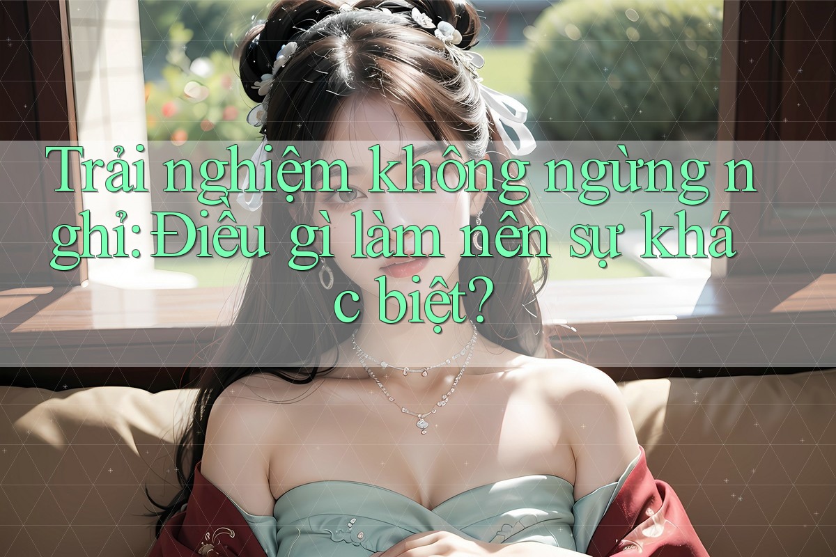 Trải nghiệm không ngừng nghỉ: Điều gì làm nên sự khác biệt? Trải nghiệm không ngừng nghỉ: Điều gì làm nên sự khác biệt?