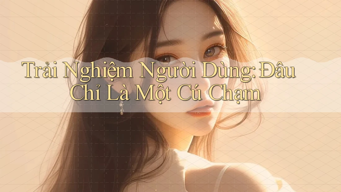 Trải Nghiệm Người Dùng: Đâu Chỉ Là Một Cú Chạm