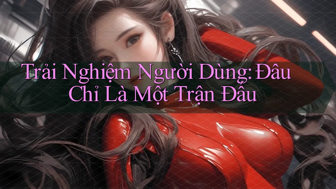 Trải Nghiệm Người Dùng: Đâu Chỉ Là Một Trận Đấu