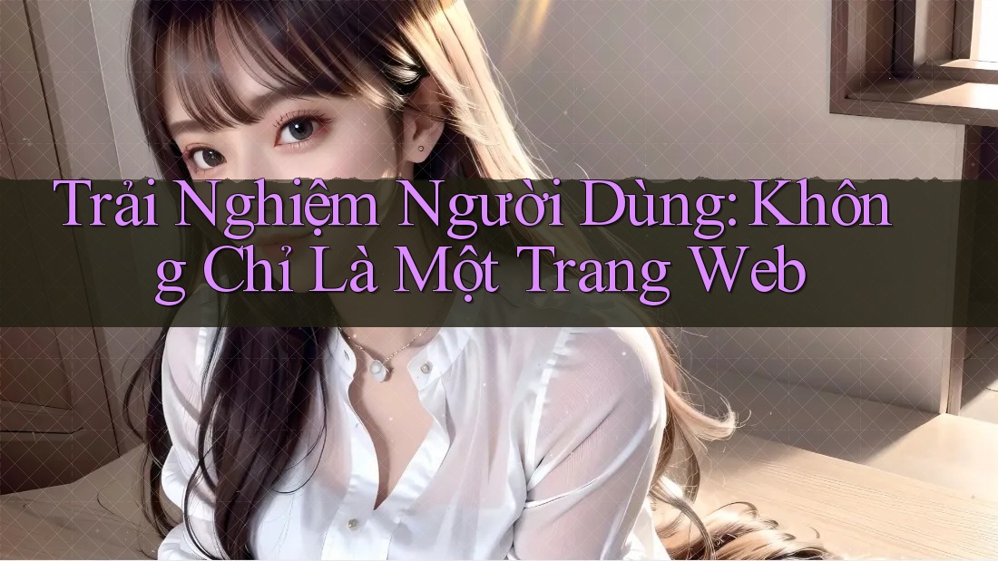 Trải Nghiệm Người Dùng: Không Chỉ Là Một Trang Web Trải Nghiệm Người Dùng: Không Chỉ Là Một Trang Web